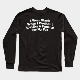 I Wear Black When I Workout - It's Like A Funeral For My Fat Long Sleeve T-Shirt